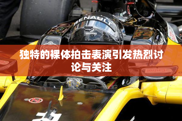独特的裸体拍击表演引发热烈讨论与关注