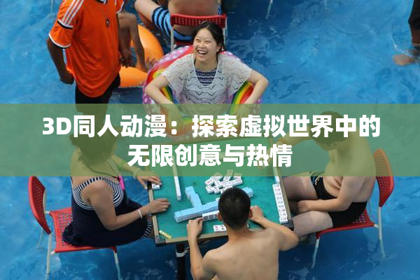 3D同人动漫：探索虚拟世界中的无限创意与热情