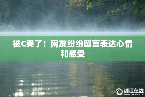 被C哭了！网友纷纷留言表达心情和感受