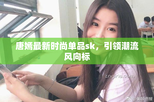 唐嫣最新时尚单品sk，引领潮流风向标
