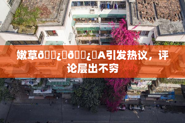 嫩草🌿‌🌿‌A引发热议，评论层出不穷