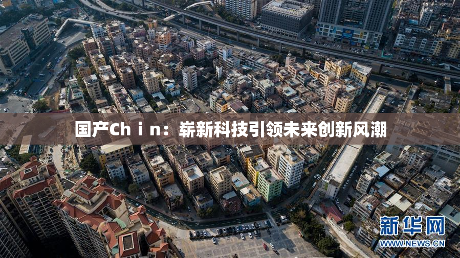 国产Chⅰn：崭新科技引领未来创新风潮