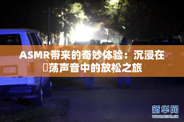 ASMR带来的奇妙体验：沉浸在婬荡声音中的放松之旅