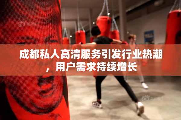 成都私人高清服务引发行业热潮，用户需求持续增长