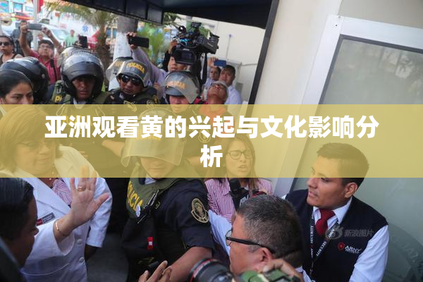 亚洲观看黄的兴起与文化影响分析