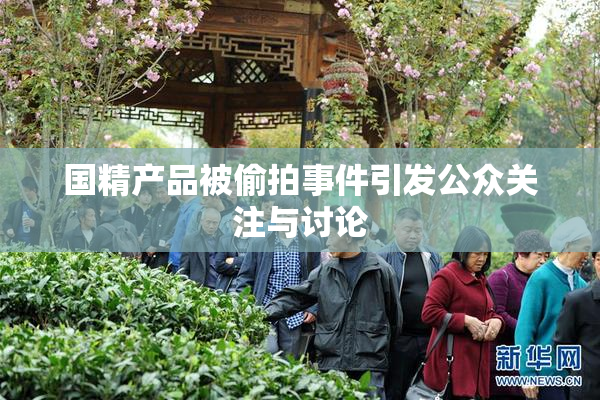 国精产品被偷拍事件引发公众关注与讨论