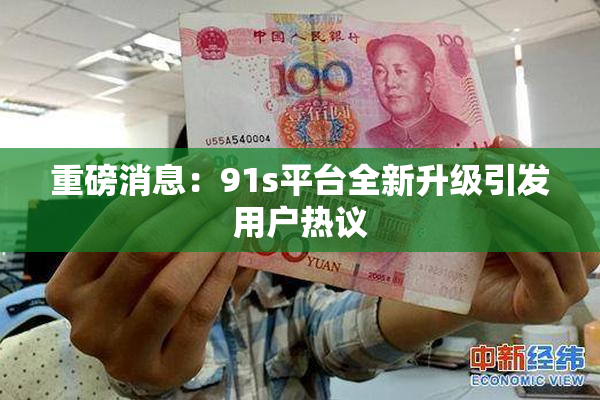 重磅消息：91s平台全新升级引发用户热议