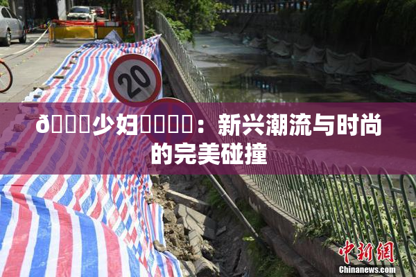 🔞少妇❌‌❌‌：新兴潮流与时尚的完美碰撞