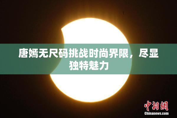 唐嫣无尺码挑战时尚界限，尽显独特魅力