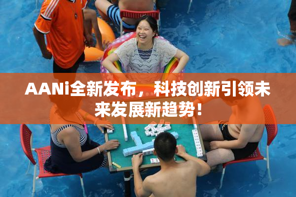AANi全新发布，科技创新引领未来发展新趋势！