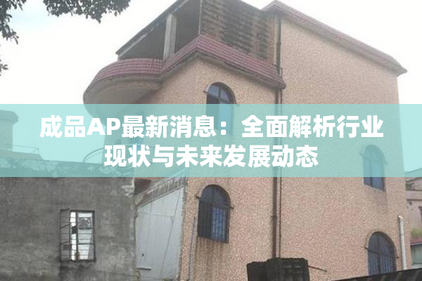 成品AP最新消息：全面解析行业现状与未来发展动态