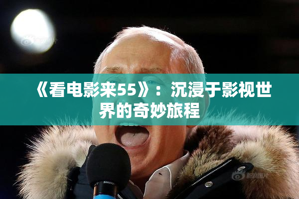 《看电影来55》：沉浸于影视世界的奇妙旅程