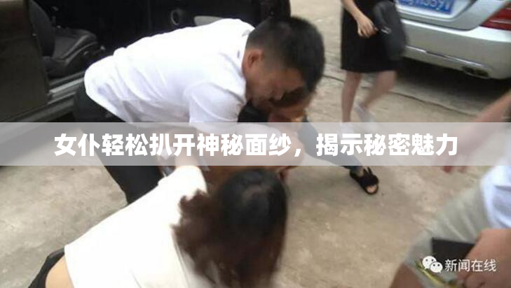 女仆轻松扒开神秘面纱，揭示秘密魅力