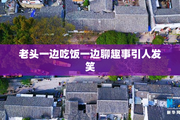老头一边吃饭一边聊趣事引人发笑