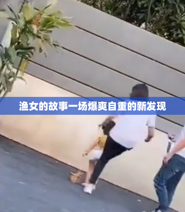 渔女的故事一场爆爽自重的新发现