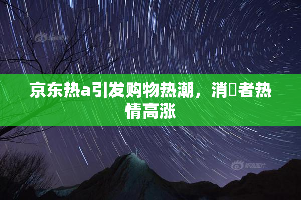 京东热a引发购物热潮，消費者热情高涨