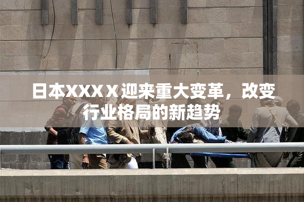 日本XXXⅩ迎来重大变革，改变行业格局的新趋势