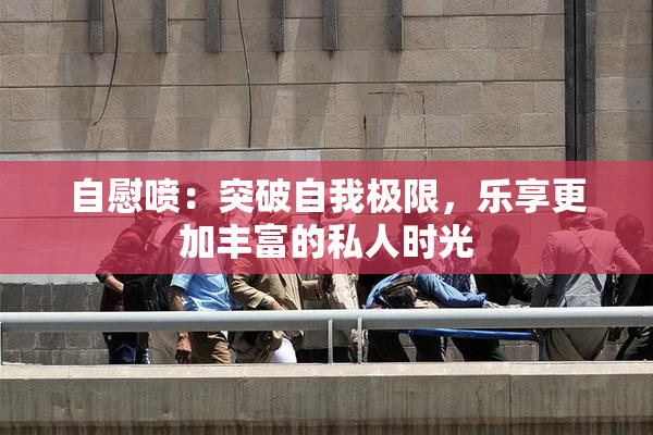 自慰喷：突破自我极限，乐享更加丰富的私人时光
