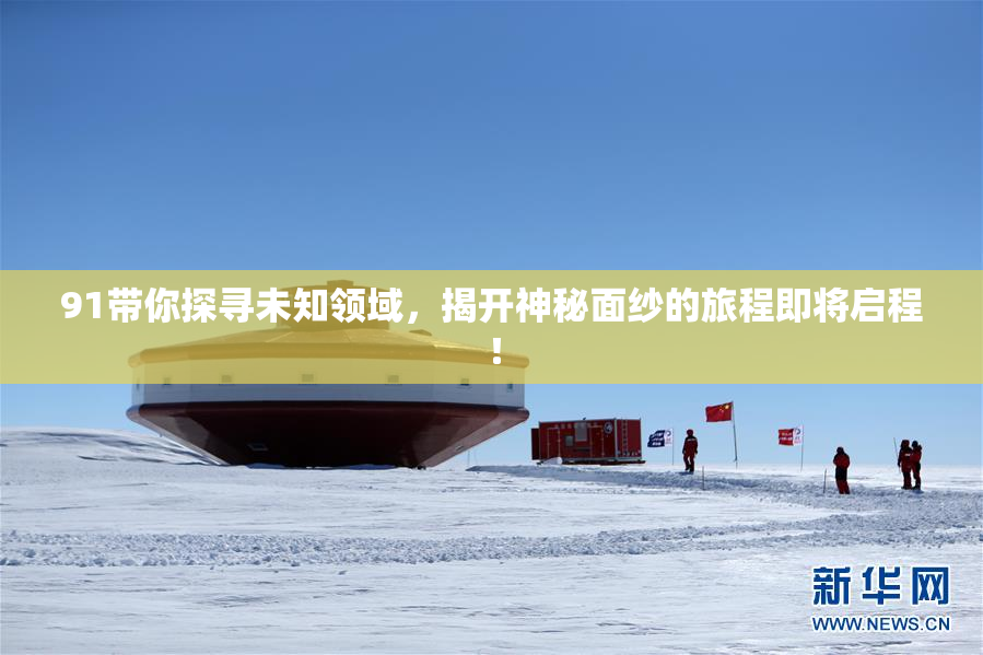 91带你探寻未知领域，揭开神秘面纱的旅程即将启程！