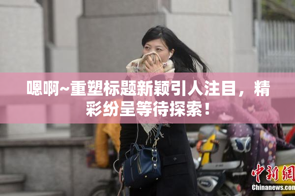 嗯啊~重塑标题新颖引人注目，精彩纷呈等待探索！