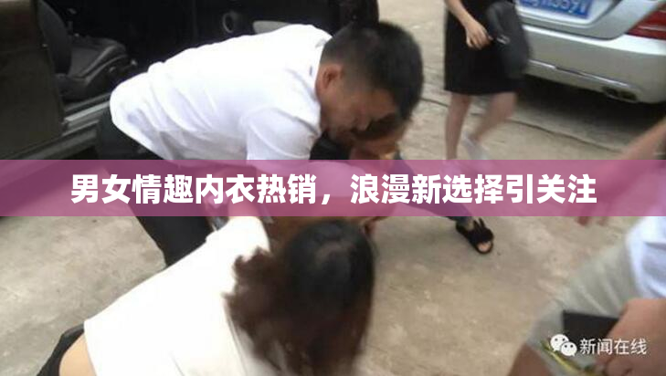 男女情趣内衣热销，浪漫新选择引关注