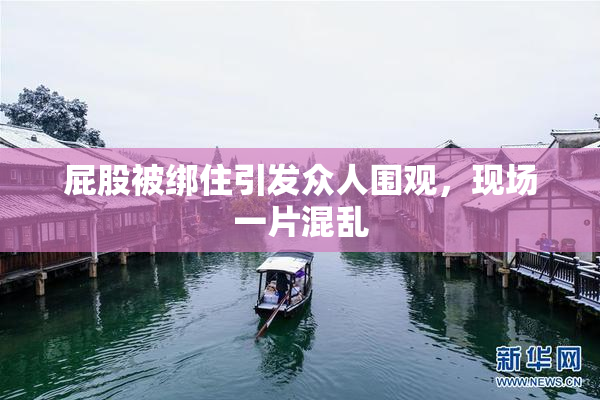 屁股被绑住引发众人围观，现场一片混乱