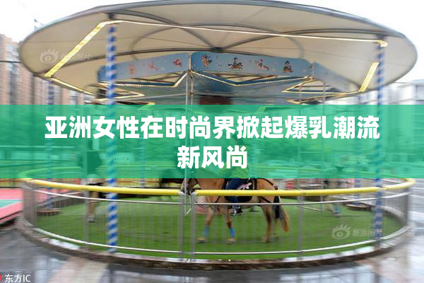 亚洲女性在时尚界掀起爆乳潮流新风尚