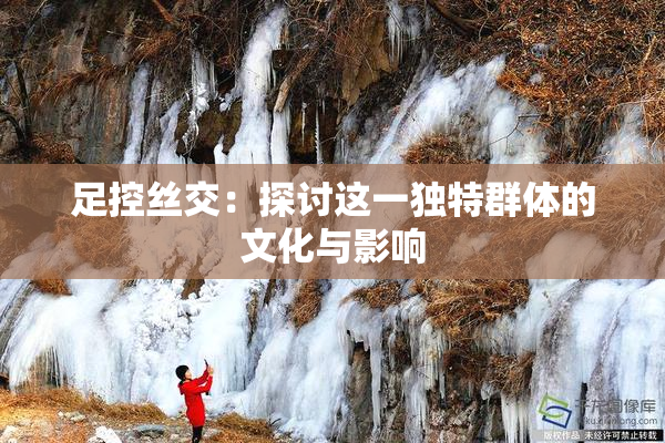 足控丝交：探讨这一独特群体的文化与影响