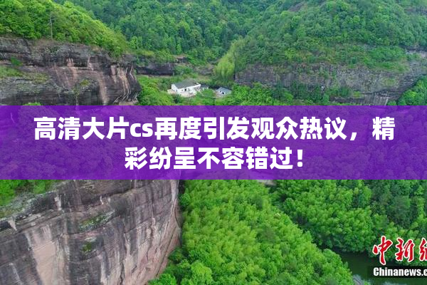 高清大片cs再度引发观众热议，精彩纷呈不容错过！