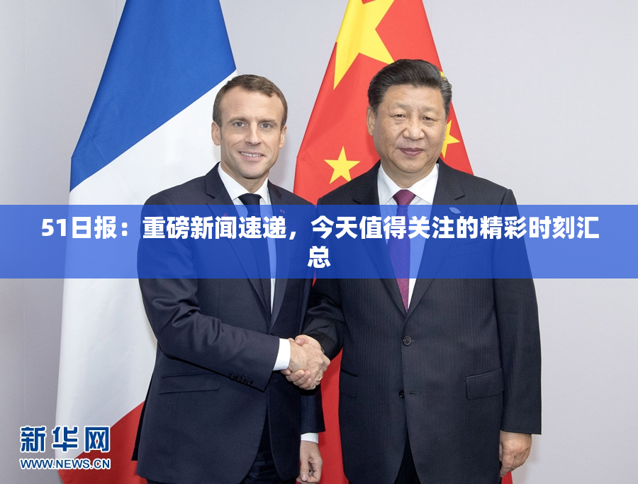 51日报：重磅新闻速递，今天值得关注的精彩时刻汇总