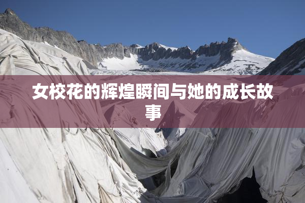 女校花的辉煌瞬间与她的成长故事