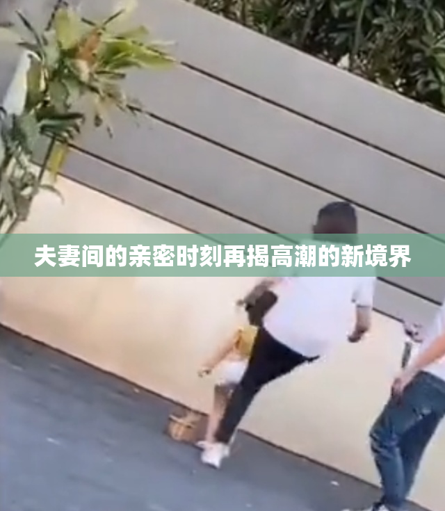 夫妻间的亲密时刻再揭高潮的新境界