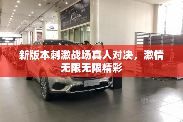 新版本刺激战场真人对决，激情无限无限精彩