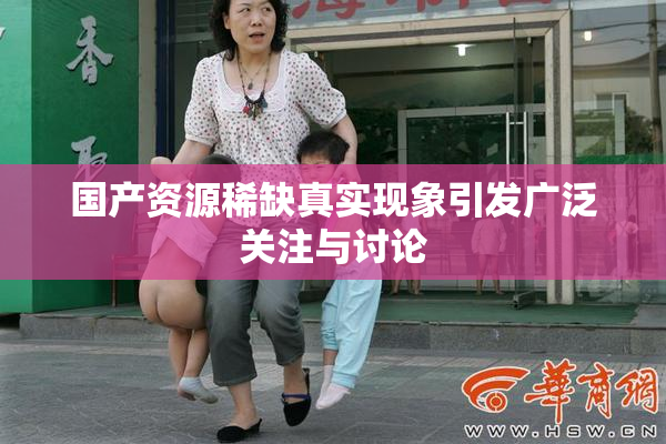 国产资源稀缺真实现象引发广泛关注与讨论