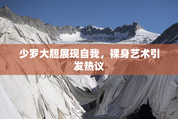 少罗大胆展现自我，裸身艺术引发热议