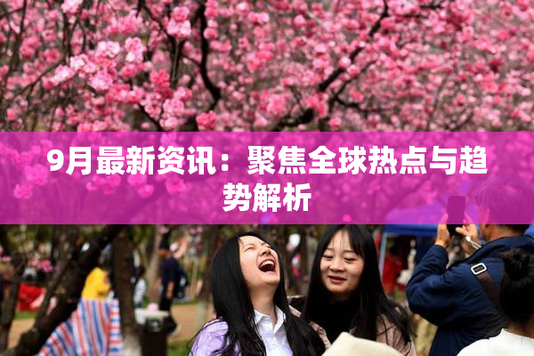 9月最新资讯：聚焦全球热点与趋势解析