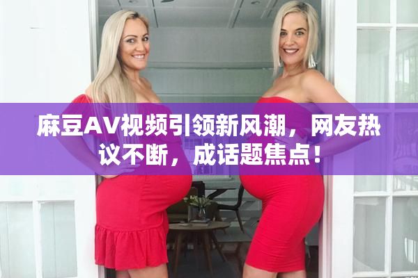 麻豆AV视频引领新风潮，网友热议不断，成话题焦点！