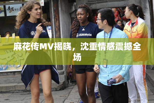 麻花传MV揭晓，沈重情感震撼全场