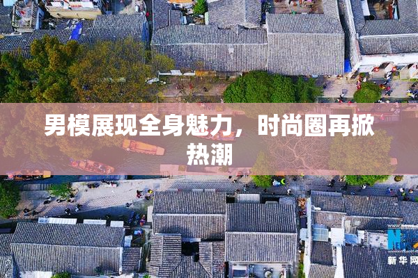 男模展现全身魅力，时尚圈再掀热潮