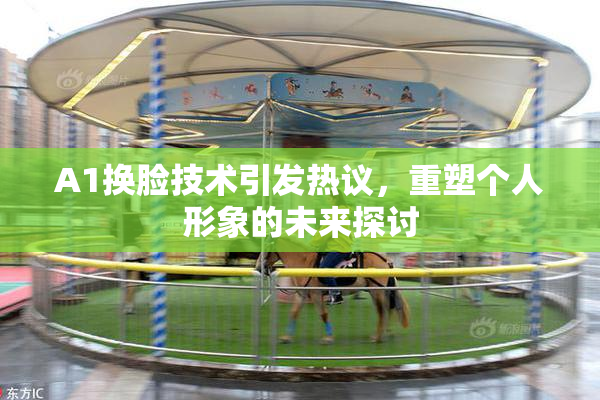 A1换脸技术引发热议，重塑个人形象的未来探讨