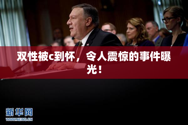 双性被c到怀，令人震惊的事件曝光！