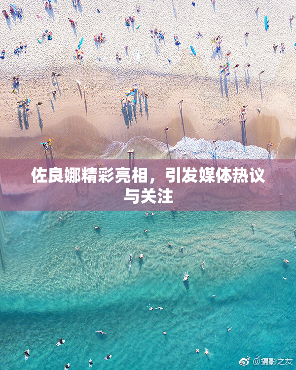佐良娜精彩亮相，引发媒体热议与关注