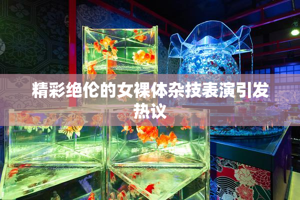 精彩绝伦的女裸体杂技表演引发热议