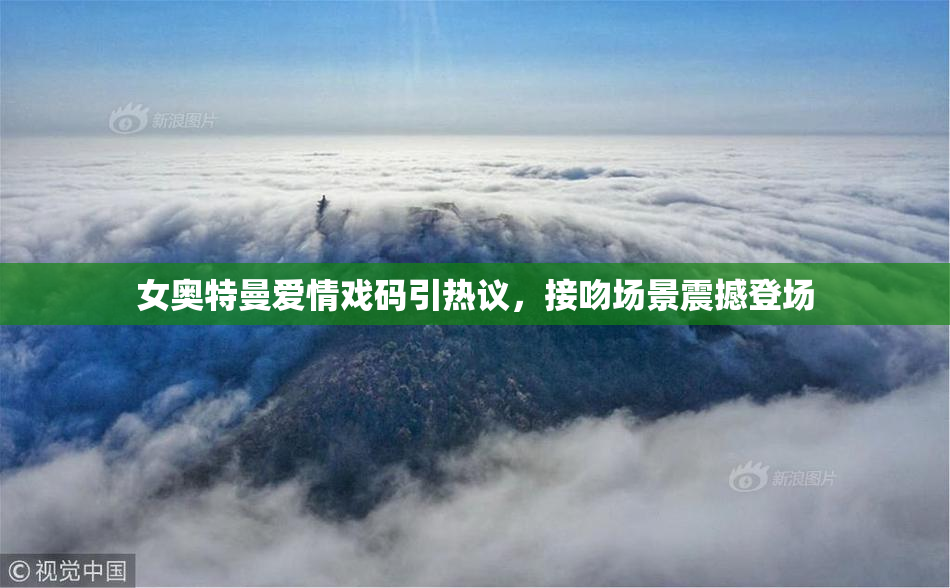 女奥特曼爱情戏码引热议，接吻场景震撼登场