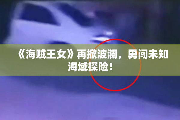 《海贼王女》再掀波澜，勇闯未知海域探险！
