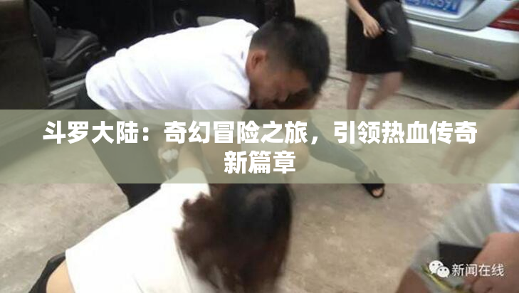 斗罗大陆：奇幻冒险之旅，引领热血传奇新篇章