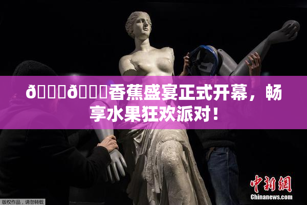 🔞🔞香蕉盛宴正式开幕，畅享水果狂欢派对！