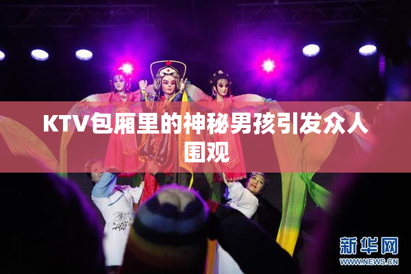 KTV包厢里的神秘男孩引发众人围观