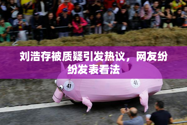刘浩存被质疑引发热议，网友纷纷发表看法