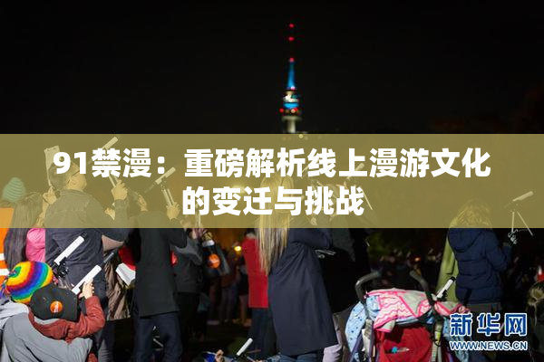 91禁漫：重磅解析线上漫游文化的变迁与挑战